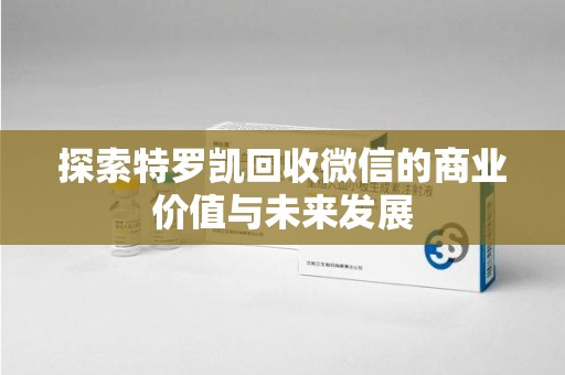 武汉探索特罗凯回收微信的商业价值与未来发展