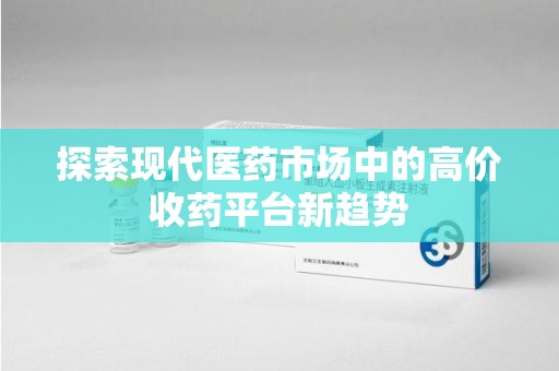 武汉探索现代医药市场中的高价收药平台新趋势