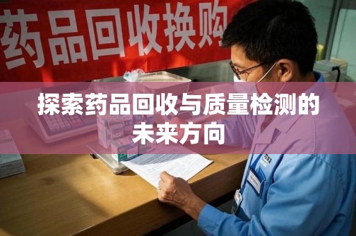 武汉探索药品回收与质量检测的未来方向