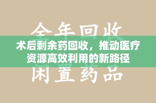 武汉术后剩余药回收，推动医疗资源高效利用的新路径
