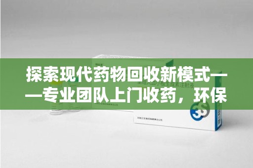 武汉探索现代药物回收新模式——专业团队上门收药，环保与健康的双赢选择
