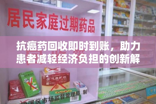 武汉抗癌药回收即时到账，助力患者减轻经济负担的创新解决方案