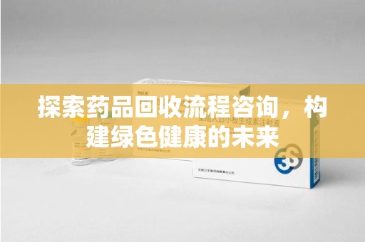武汉探索药品回收流程咨询，构建绿色健康的未来