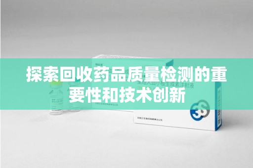 武汉探索回收药品质量检测的重要性和技术创新