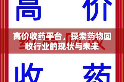 武汉高价收药平台，探索药物回收行业的现状与未来