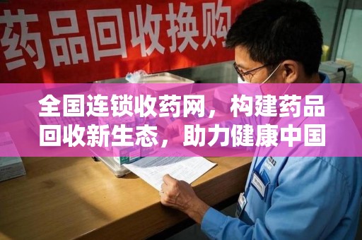武汉全国连锁收药网，构建药品回收新生态，助力健康中国
