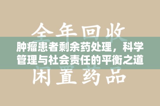 武汉肿瘤患者剩余药处理，科学管理与社会责任的平衡之道