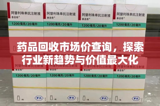 武汉药品回收市场价查询，探索行业新趋势与价值最大化
