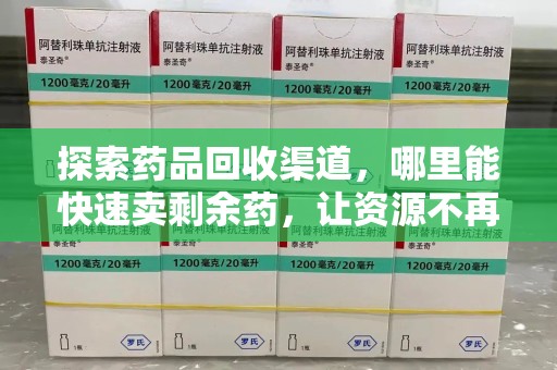 武汉探索药品回收渠道，哪里能快速卖剩余药，让资源不再浪费