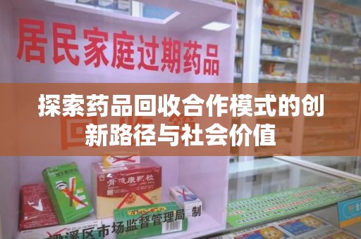 武汉探索药品回收合作模式的创新路径与社会价值