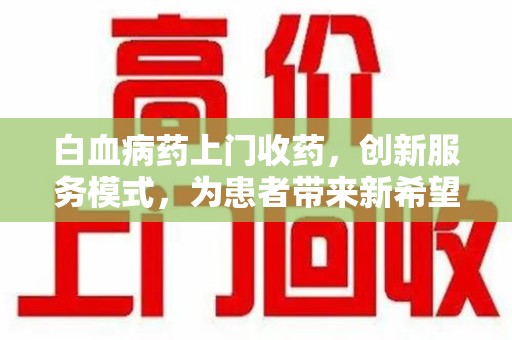 武汉白血病药上门收药，创新服务模式，为患者带来新希望