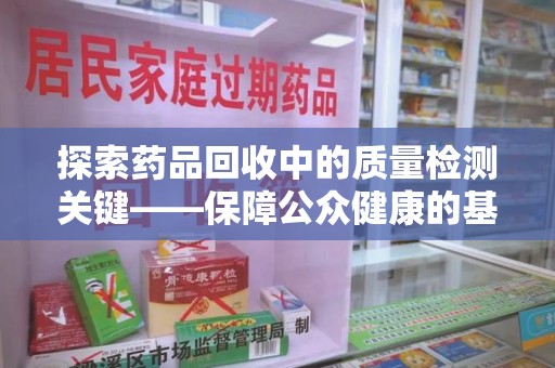 武汉探索药品回收中的质量检测关键——保障公众健康的基石