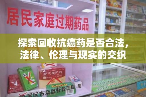 武汉探索回收抗癌药是否合法，法律、伦理与现实的交织