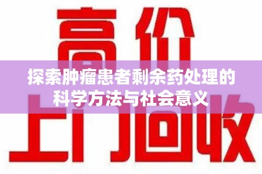 武汉探索肿瘤患者剩余药处理的科学方法与社会意义
