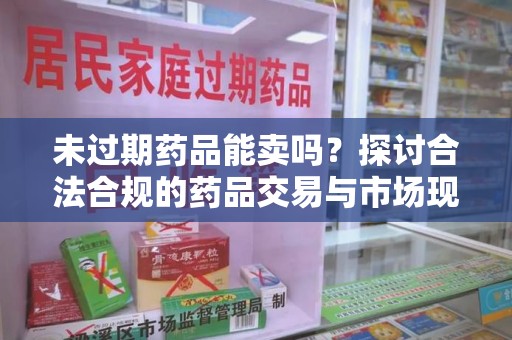 武汉未过期药品能卖吗？探讨合法合规的药品交易与市场现状