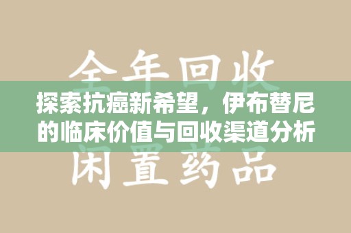 武汉探索抗癌新希望，伊布替尼的临床价值与回收渠道分析