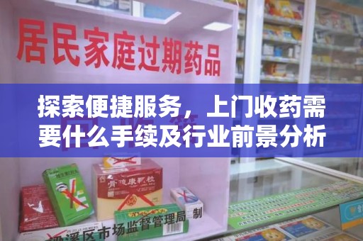 武汉探索便捷服务，上门收药需要什么手续及行业前景分析