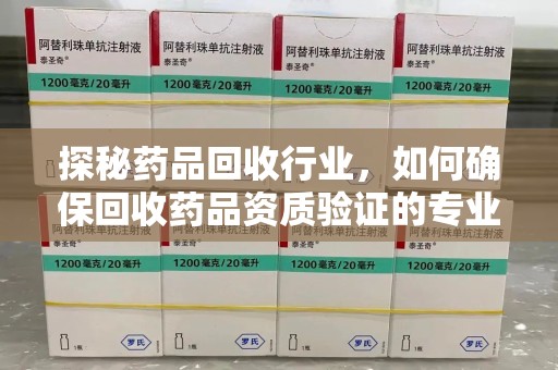 武汉探秘药品回收行业，如何确保回收药品资质验证的专业性与规范性