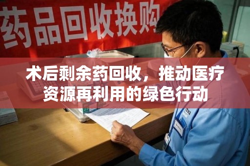 武汉术后剩余药回收，推动医疗资源再利用的绿色行动