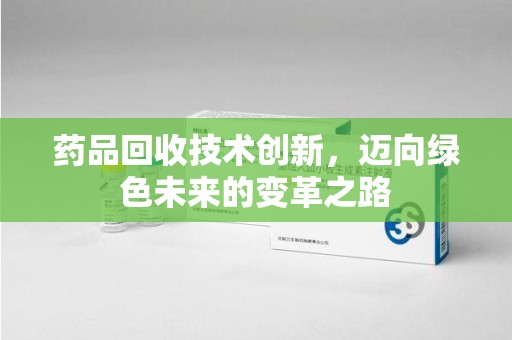 武汉药品回收技术创新，迈向绿色未来的变革之路