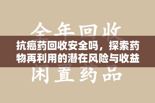 武汉抗癌药回收安全吗，探索药物再利用的潜在风险与收益