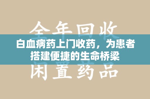 武汉白血病药上门收药，为患者搭建便捷的生命桥梁