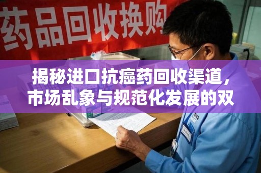 武汉揭秘进口抗癌药回收渠道，市场乱象与规范化发展的双重挑战