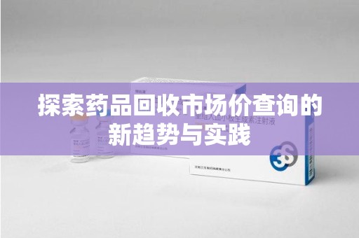 武汉探索药品回收市场价查询的新趋势与实践