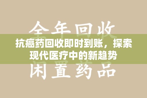 武汉抗癌药回收即时到账，探索现代医疗中的新趋势