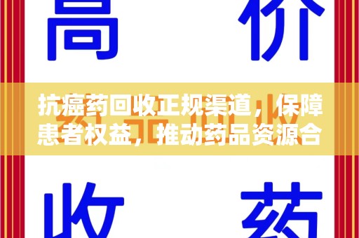 武汉抗癌药回收正规渠道，保障患者权益，推动药品资源合理利用
