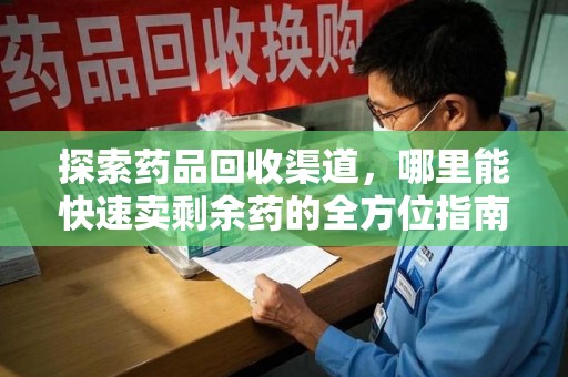 武汉探索药品回收渠道，哪里能快速卖剩余药的全方位指南