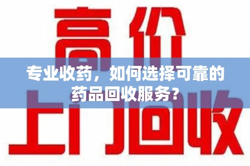 武汉专业收药，如何选择可靠的药品回收服务？