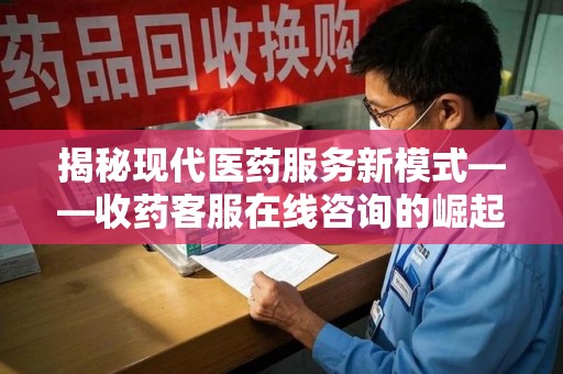 武汉揭秘现代医药服务新模式——收药客服在线咨询的崛起与未来
