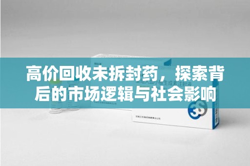 武汉高价回收未拆封药，探索背后的市场逻辑与社会影响