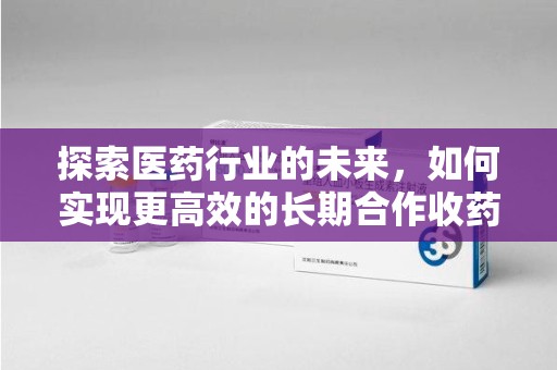 武汉探索医药行业的未来，如何实现更高效的长期合作收药机制