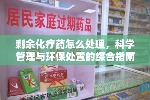 武汉剩余化疗药怎么处理，科学管理与环保处置的综合指南