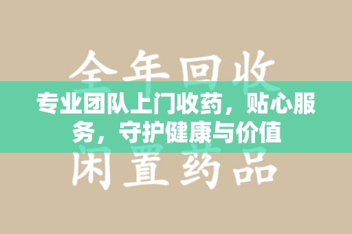 武汉专业团队上门收药，贴心服务，守护健康与价值