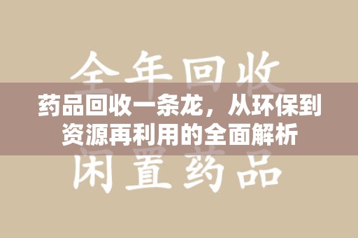 武汉药品回收一条龙，从环保到资源再利用的全面解析