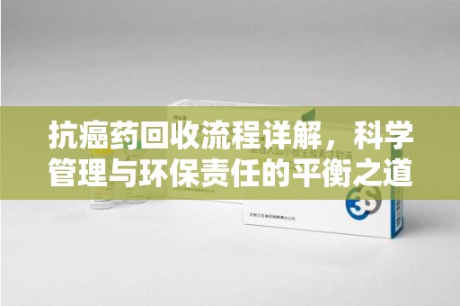 武汉抗癌药回收流程详解，科学管理与环保责任的平衡之道