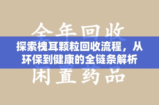武汉探索槐耳颗粒回收流程，从环保到健康的全链条解析