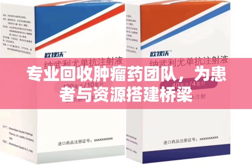 武汉专业回收肿瘤药团队，为患者与资源搭建桥梁