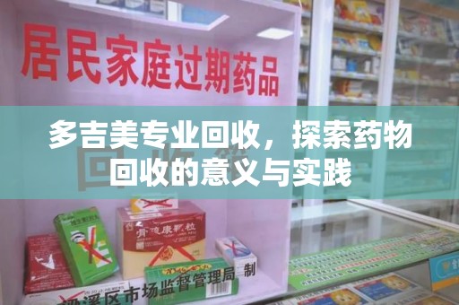 武汉多吉美专业回收，探索药物回收的意义与实践