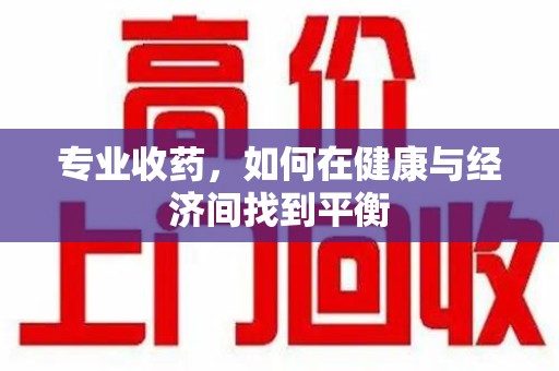 武汉专业收药，如何在健康与经济间找到平衡