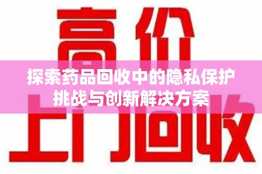 武汉探索药品回收中的隐私保护挑战与创新解决方案