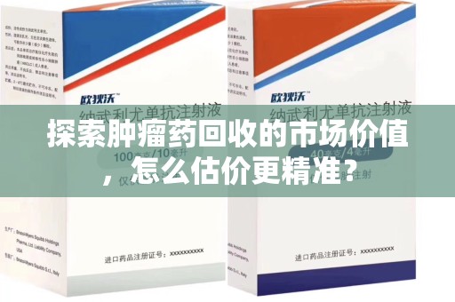 武汉探索肿瘤药回收的市场价值，怎么估价更精准？