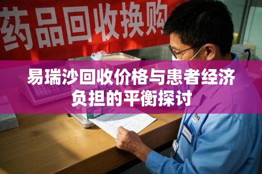 武汉易瑞沙回收价格与患者经济负担的平衡探讨