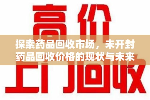 武汉探索药品回收市场，未开封药品回收价格的现状与未来