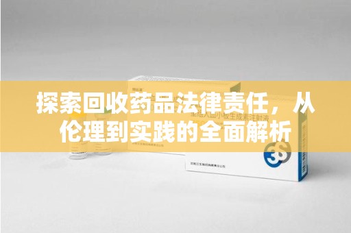 武汉探索回收药品法律责任，从伦理到实践的全面解析