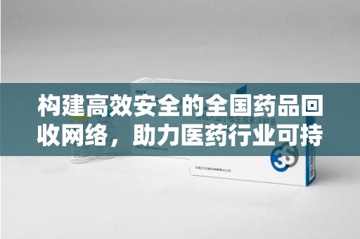 武汉构建高效安全的全国药品回收网络，助力医药行业可持续发展