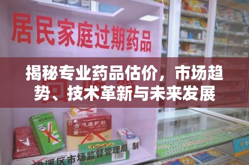 武汉揭秘专业药品估价，市场趋势、技术革新与未来发展